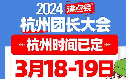 2024杭州團長大會時間已定，3月18-19日沸點會展舉辦
